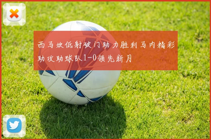 西马坎低射破门助力胜利马内精彩助攻助球队1-0领先新月