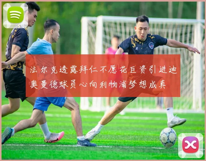 法尔克透露拜仁不愿花巨资引进迪奥曼德球员心向利物浦梦想成真