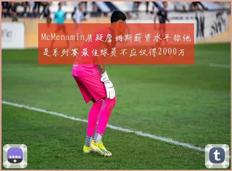 McMenamin质疑詹姆斯薪资水平称他是系列赛最佳球员不应仅得2000万