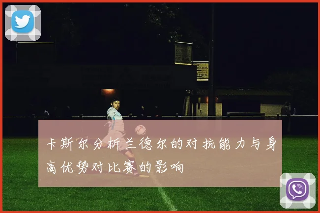 卡斯尔分析兰德尔的对抗能力与身高优势对比赛的影响