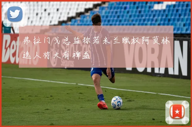 弗拉门戈总监称若米兰赋权阿莫林选人将大有裨益