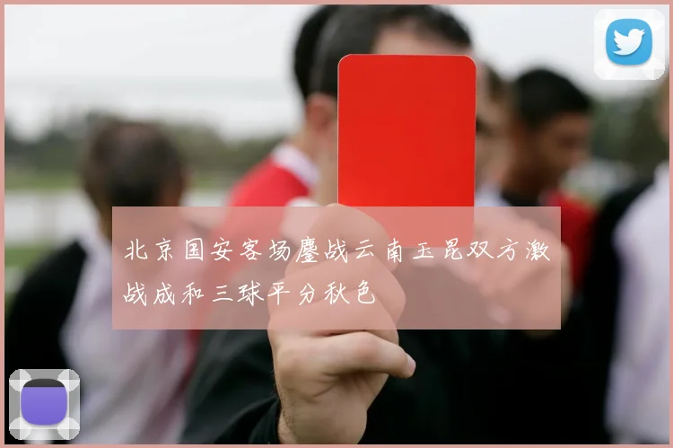 北京国安客场鏖战云南玉昆双方激战成和三球平分秋色