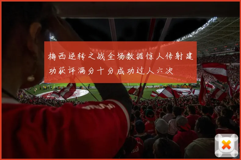 梅西逆转之战全场数据惊人传射建功获评满分十分成功过人六次