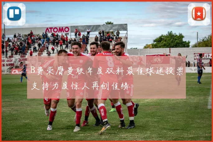 B费荣膺曼联年度双料最佳球迷投票支持力度惊人再创佳绩