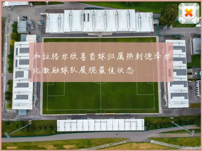 加拉格尔欣喜首球归属热刺德泽尔比激励球队展现最佳状态