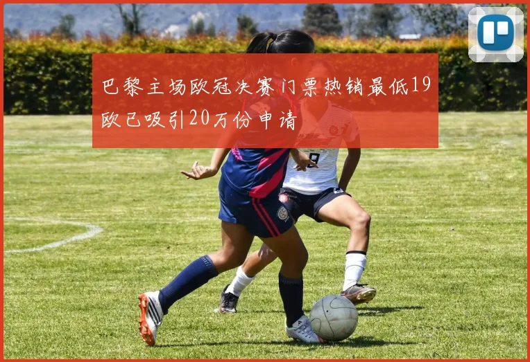 巴黎主场欧冠决赛门票热销最低19欧已吸引20万份申请