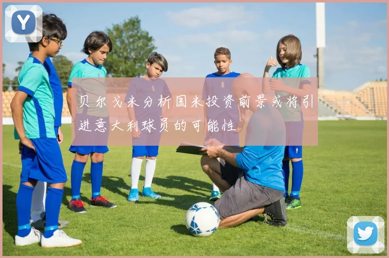 贝尔戈米分析国米投资前景或将引进意大利球员的可能性