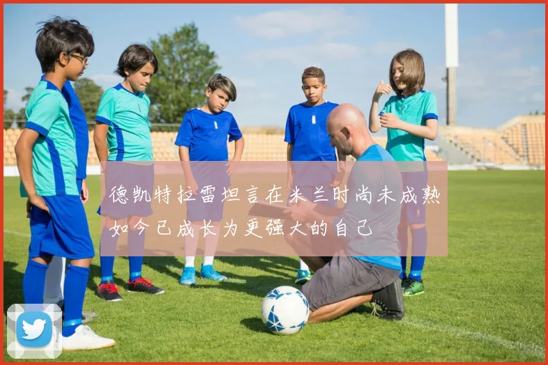 德凯特拉雷坦言在米兰时尚未成熟如今已成长为更强大的自己