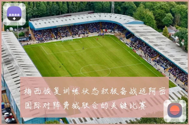 梅西恢复训练状态积极备战迈阿密国际对阵费城联合的关键比赛