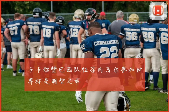 卡卡称赞巴西队征召内马尔参加世界杯是明智之举