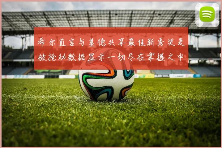 希尔直言与基德共享最佳新秀奖是被抢劫数据显示一切尽在掌握之中