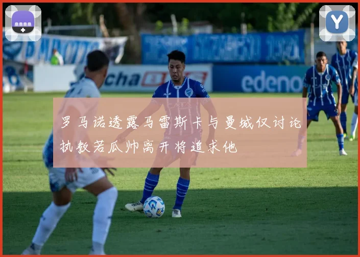 罗马诺透露马雷斯卡与曼城仅讨论执教若瓜帅离开将追求他