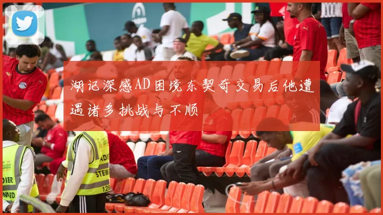 湖记深感AD困境东契奇交易后他遭遇诸多挑战与不顺