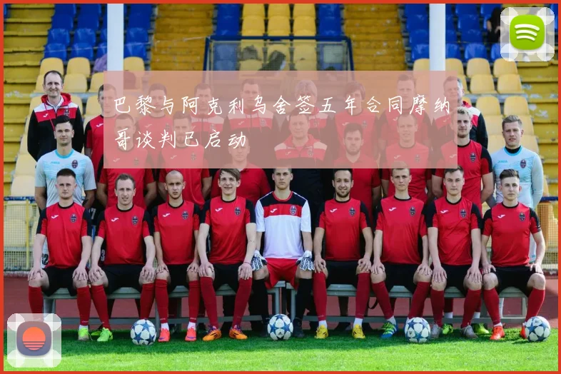 巴黎与阿克利乌舍签五年合同摩纳哥谈判已启动