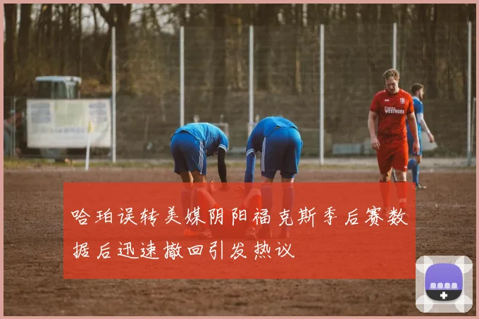 哈珀误转美媒阴阳福克斯季后赛数据后迅速撤回引发热议
