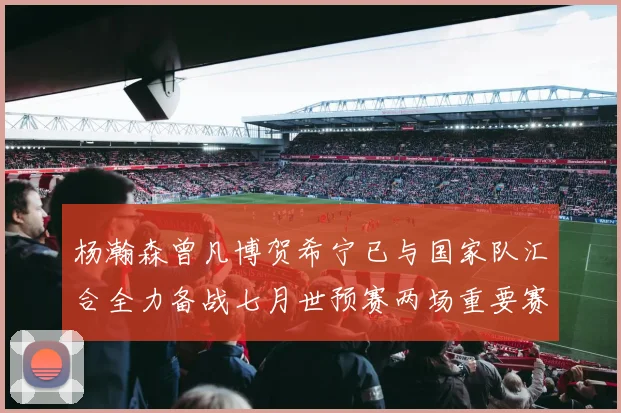 杨瀚森曾凡博贺希宁已与国家队汇合全力备战七月世预赛两场重要赛事