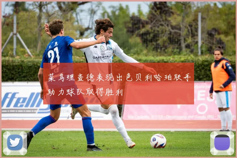 菜鸟理查德表现出色贝利哈珀联手助力球队取得胜利