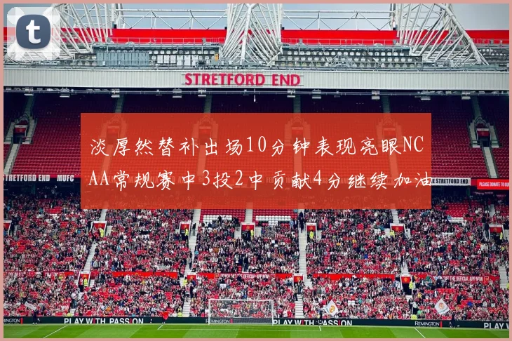 淡厚然替补出场10分钟表现亮眼NCAA常规赛中3投2中贡献4分继续加油